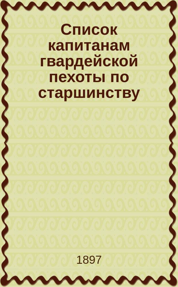 Список капитанам гвардейской пехоты по старшинству : Сост. по 1-е мая 1897 г