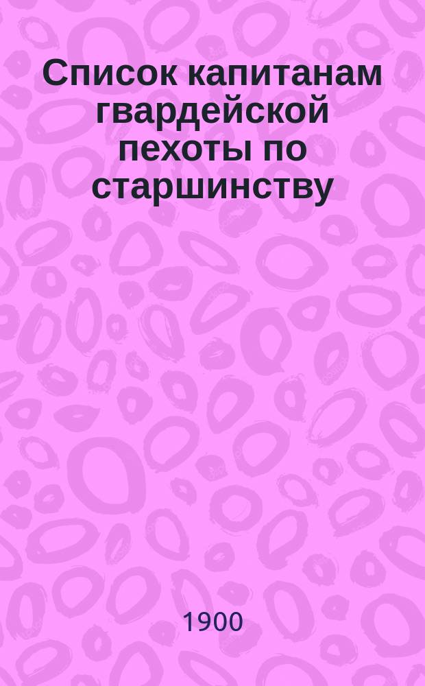 Список капитанам гвардейской пехоты по старшинству : Сост. по 1-е мая 1900 г