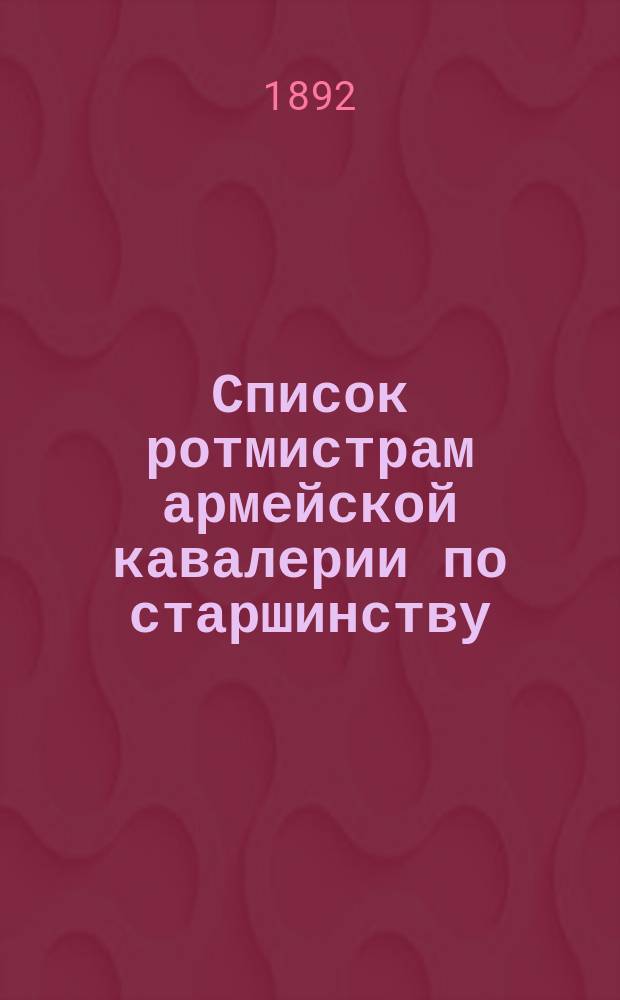 Список ротмистрам армейской кавалерии по старшинству : Сост. по 1-е мая 1892 г