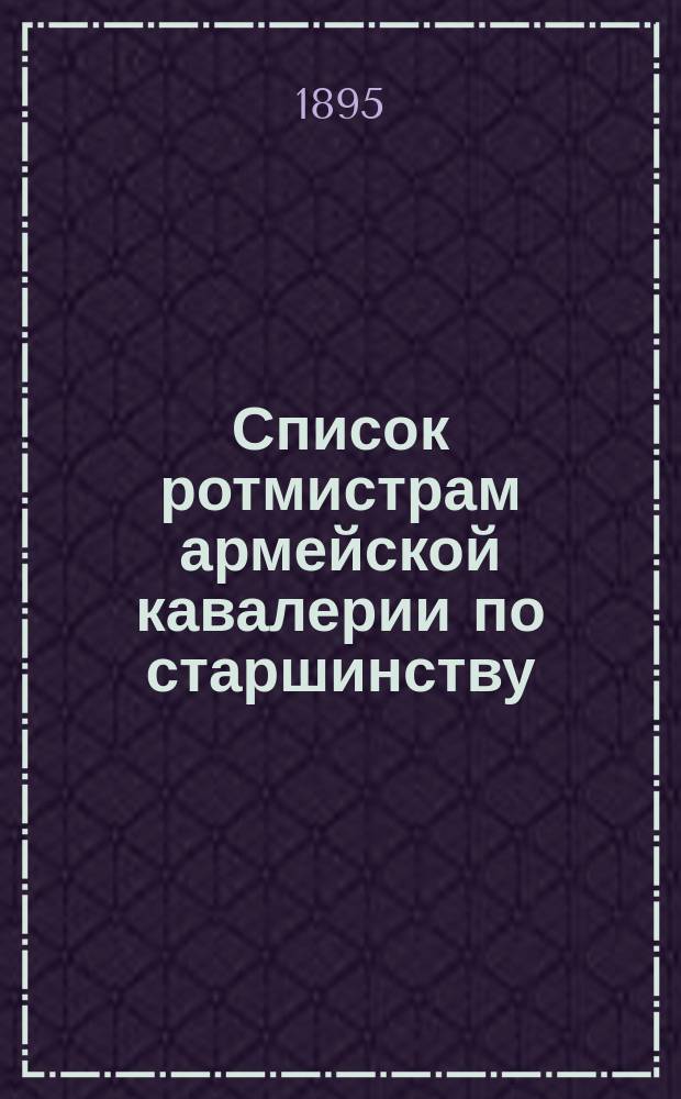 Список ротмистрам армейской кавалерии по старшинству : Сост. по 1-е мая 1895 г