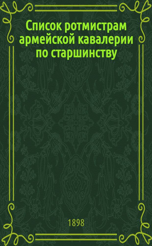 Список ротмистрам армейской кавалерии по старшинству : Сост. по 1-е мая 1898 г