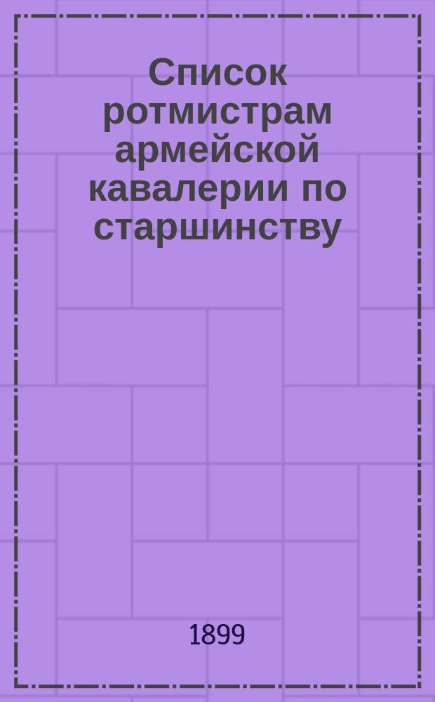 Список ротмистрам армейской кавалерии по старшинству : Сост. по 1-е мая 1899 г