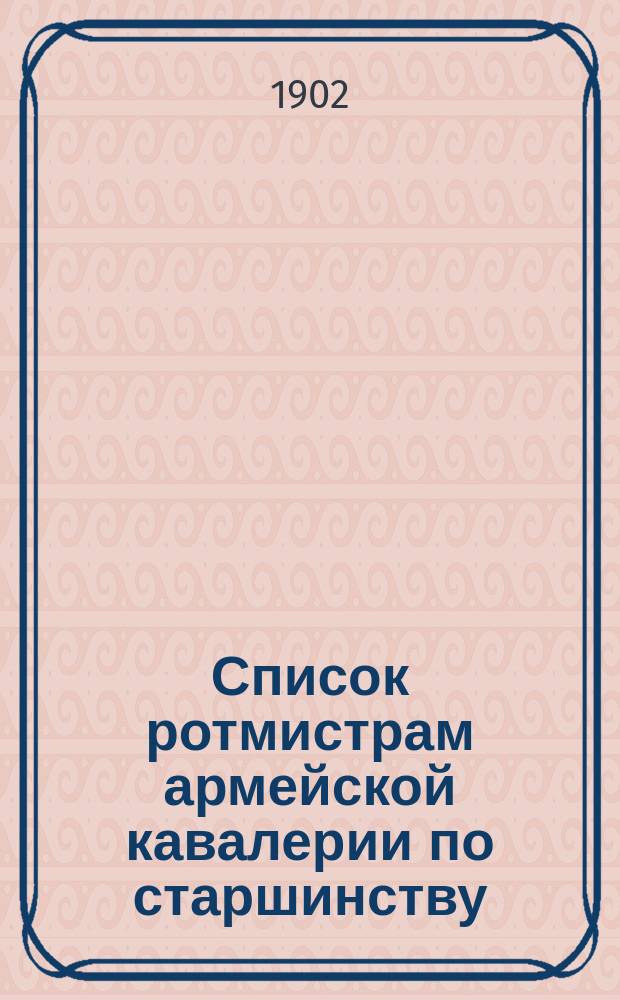 Список ротмистрам армейской кавалерии по старшинству : Сост. по 1-е мая 1902 г