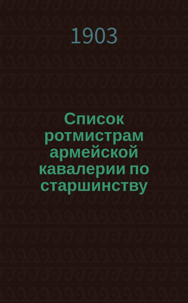 Список ротмистрам армейской кавалерии по старшинству : Сост. по 15-е марта 1903 г