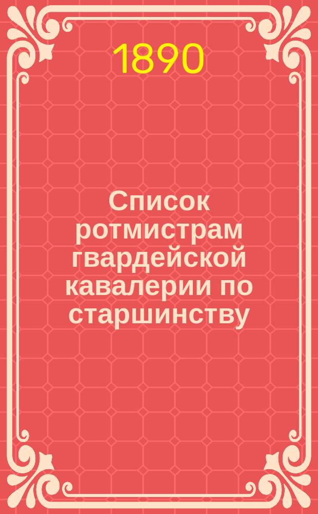 Список ротмистрам гвардейской кавалерии по старшинству : Сост. по 1-е мая 1890 г