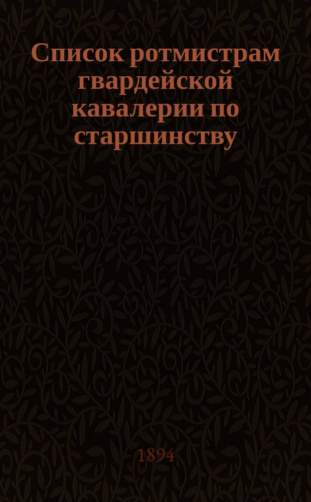 Список ротмистрам гвардейской кавалерии по старшинству : Сост. по 1-е мая 1894 г