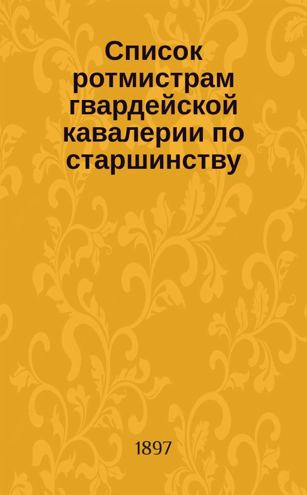 Список ротмистрам гвардейской кавалерии по старшинству : Сост. по 1-е мая 1897 г