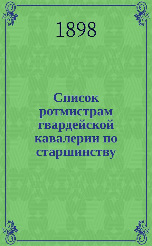 Список ротмистрам гвардейской кавалерии по старшинству : Сост. по 1-е мая 1898 г