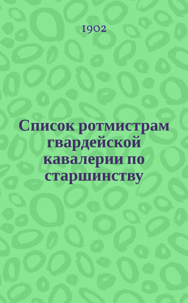 Список ротмистрам гвардейской кавалерии по старшинству : Сост. по 1-е мая 1902 г