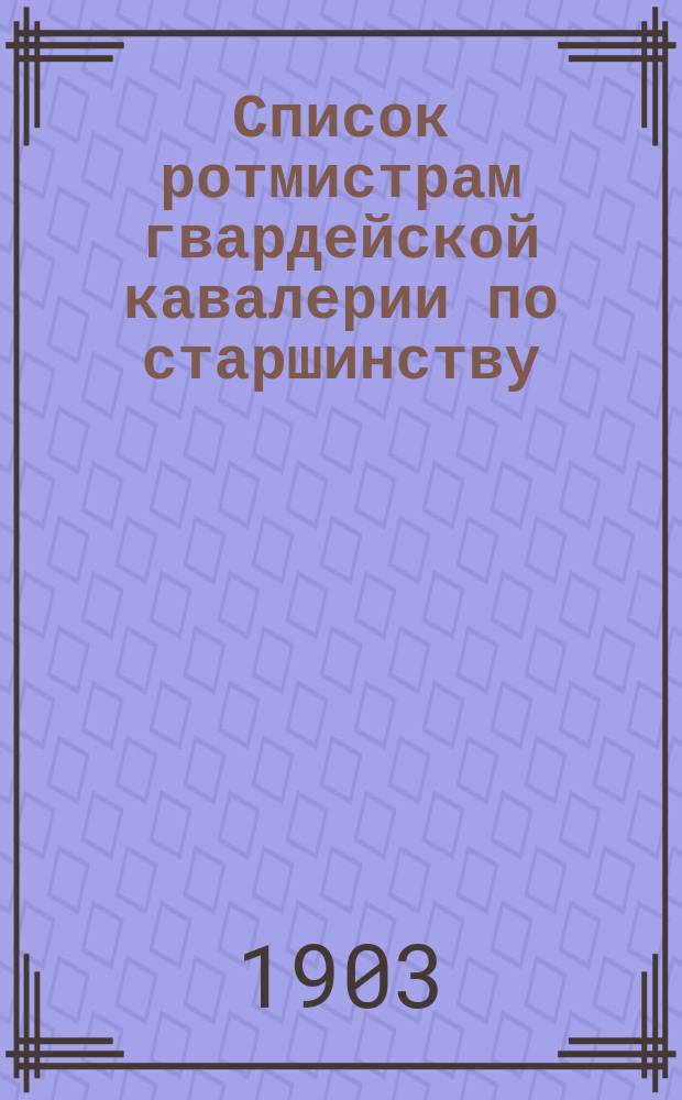 Список ротмистрам гвардейской кавалерии по старшинству : Сост. по 1-е мая 1903 г