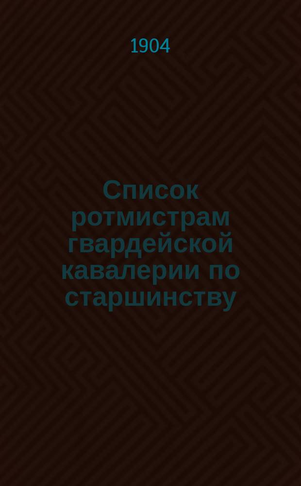 Список ротмистрам гвардейской кавалерии по старшинству : Сост. по 1-е мая 1904 г
