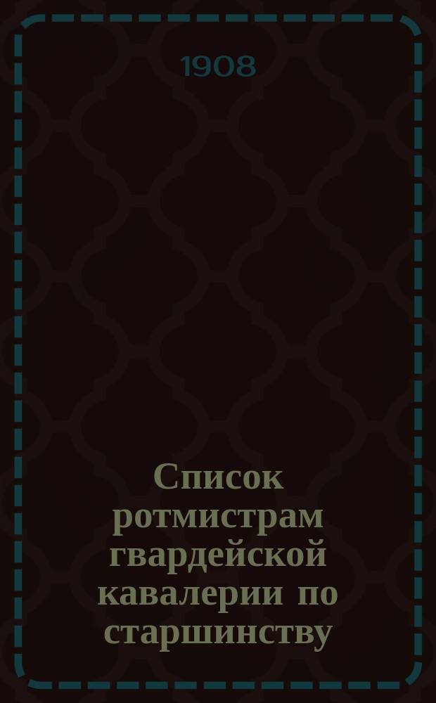Список ротмистрам гвардейской кавалерии по старшинству : Сост. по 1-е окт. 1908 г