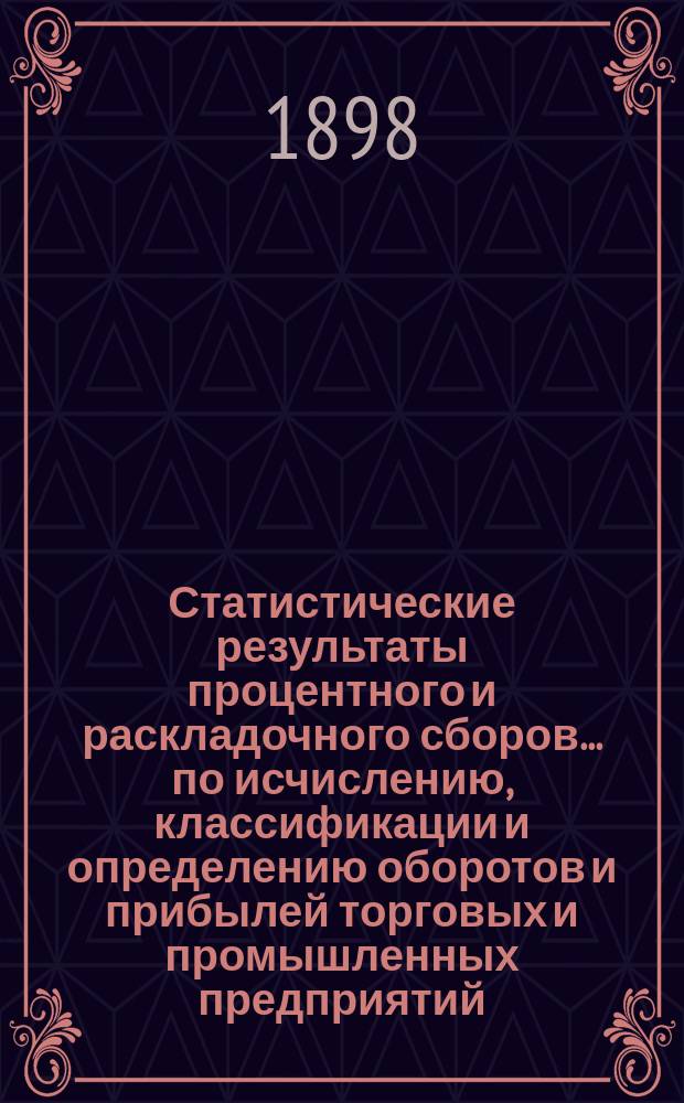 Статистические результаты процентного и раскладочного сборов... по исчислению, классификации и определению оборотов и прибылей торговых и промышленных предприятий, подлежащих сим сборам. за 1893, 1894 и 1895 годы