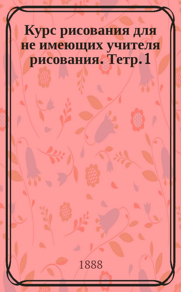 Курс рисования для не имеющих учителя рисования. Тетр. 1