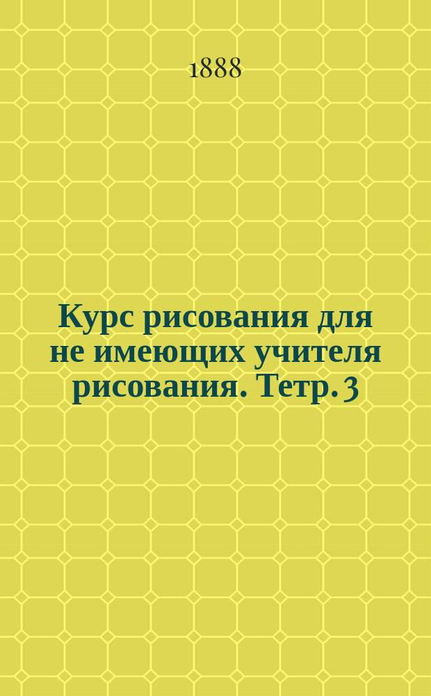 Курс рисования для не имеющих учителя рисования. Тетр. 3