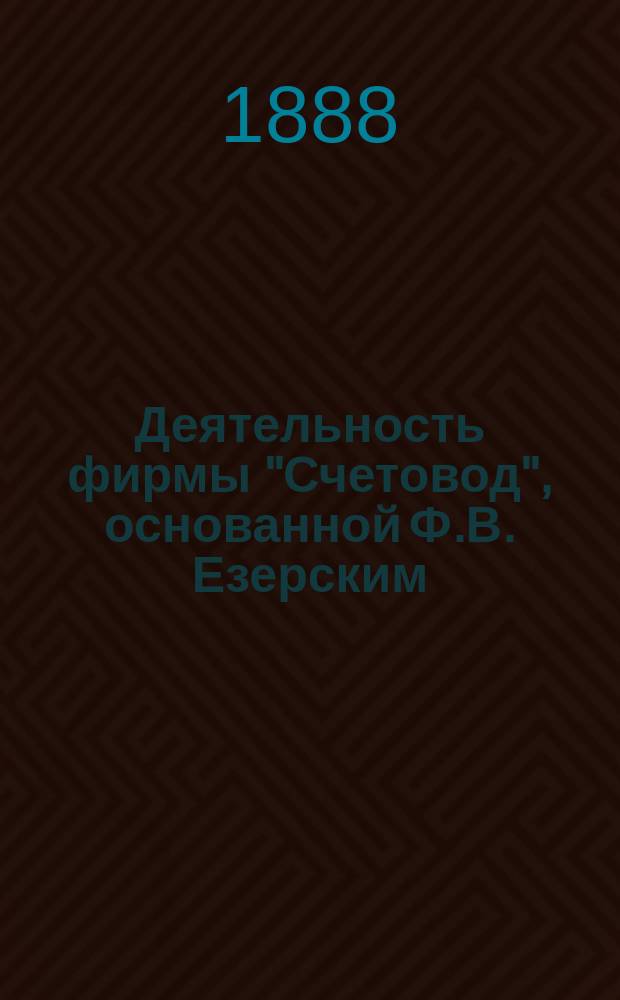 Деятельность фирмы "Счетовод", основанной Ф.В. Езерским : [В 3 ч.]. ... 1874-1888