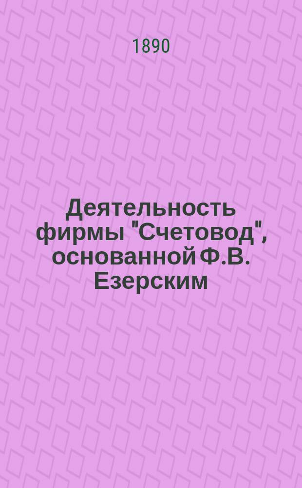 Деятельность фирмы "Счетовод", основанной Ф.В. Езерским : [В 3 ч.]. ... 1874-1890