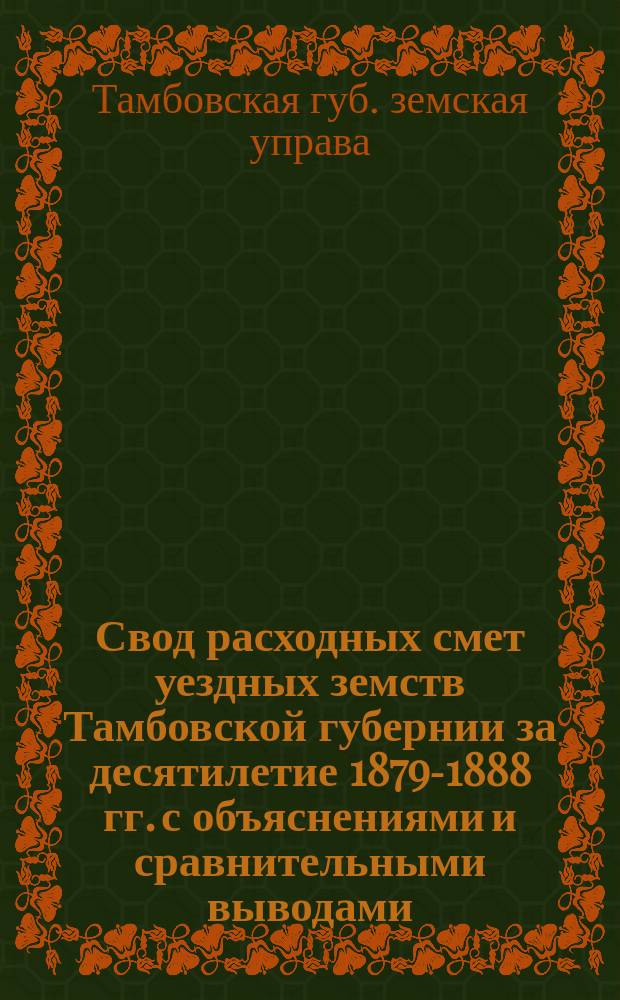 Свод расходных смет уездных земств Тамбовской губернии за десятилетие 1879-1888 гг. с объяснениями и сравнительными выводами : Сост. по поручению Тамбовск. губ. земск. управы Н. Романов