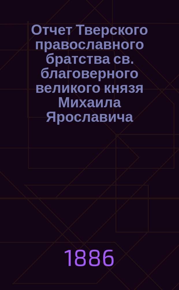 Отчет Тверского православного братства св. благоверного великого князя Михаила Ярославича... ... за 6-й г. его существования