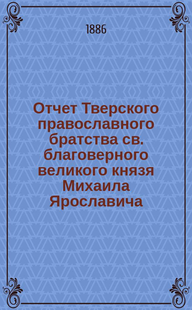 Отчет Тверского православного братства св. благоверного великого князя Михаила Ярославича... ... за 7-й г. его существования