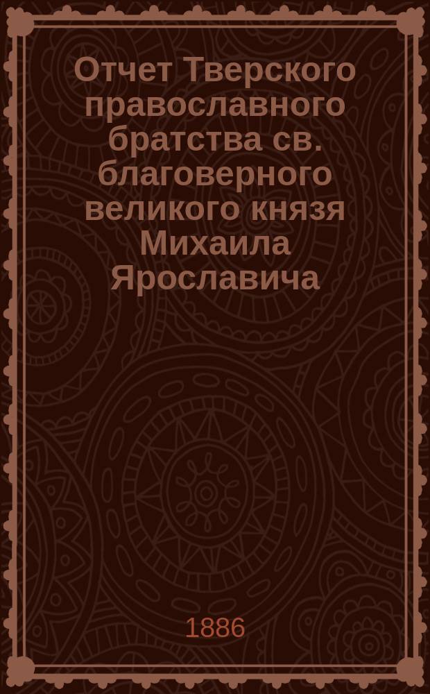 Отчет Тверского православного братства св. благоверного великого князя Михаила Ярославича... ... за 9-й г. его существования