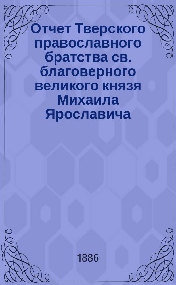 Отчет Тверского православного братства св. благоверного великого князя Михаила Ярославича... ... за 11-й г. его существования