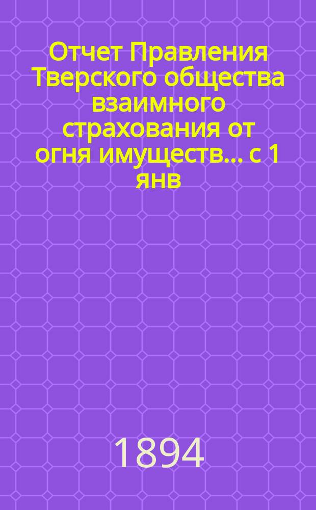 Отчет Правления Тверского общества взаимного страхования от огня имуществ... с 1 янв. 1893 г. по 1 января 1894 г.