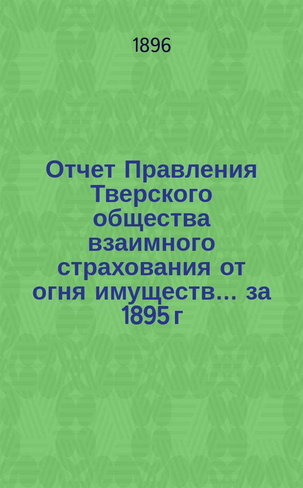 Отчет Правления Тверского общества взаимного страхования от огня имуществ... за 1895 г.