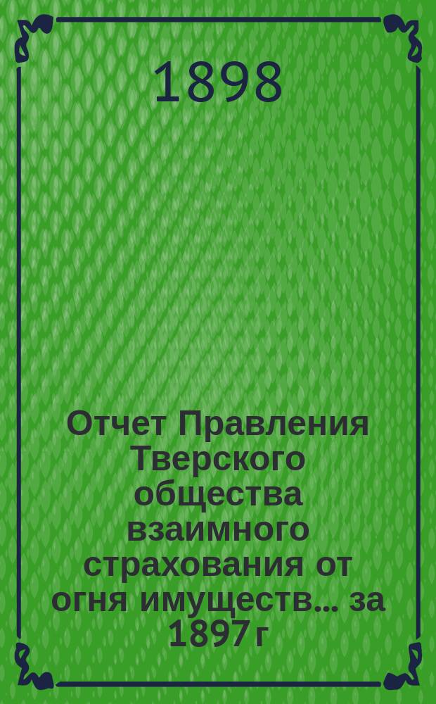 Отчет Правления Тверского общества взаимного страхования от огня имуществ... за 1897 г.