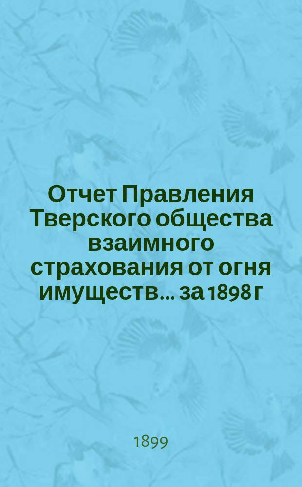 Отчет Правления Тверского общества взаимного страхования от огня имуществ... за 1898 г.