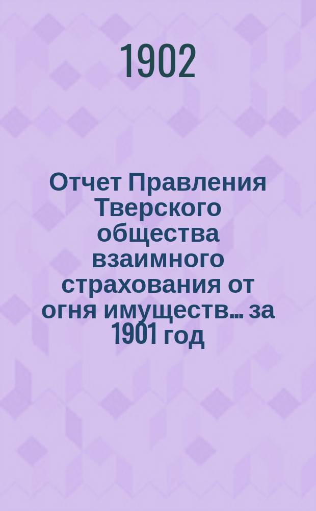 Отчет Правления Тверского общества взаимного страхования от огня имуществ... за 1901 год