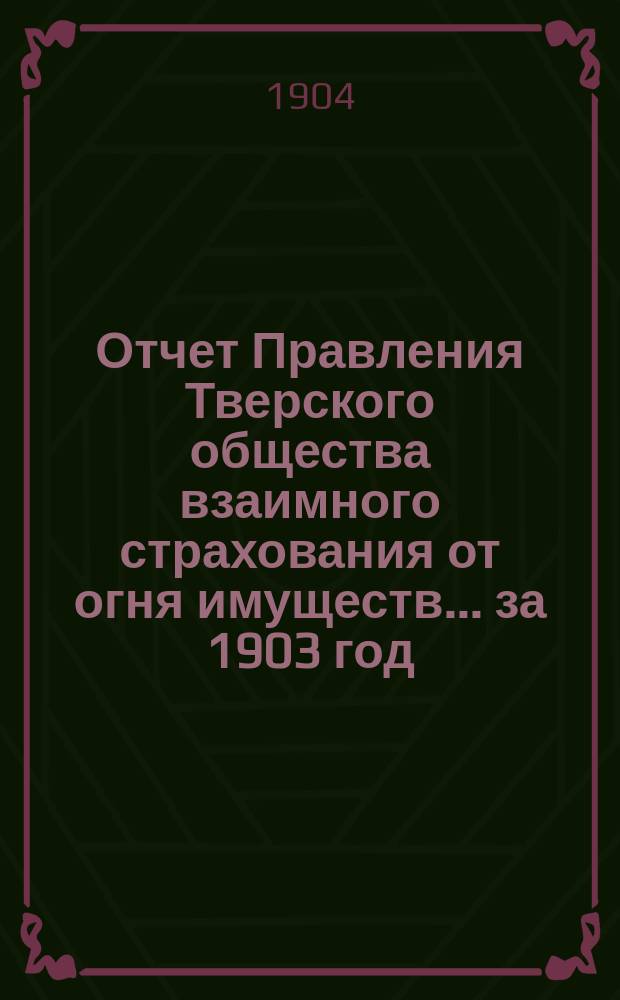 Отчет Правления Тверского общества взаимного страхования от огня имуществ... за 1903 год