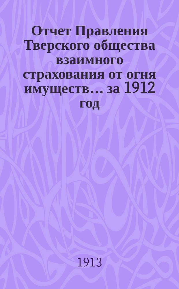 Отчет Правления Тверского общества взаимного страхования от огня имуществ... за 1912 год