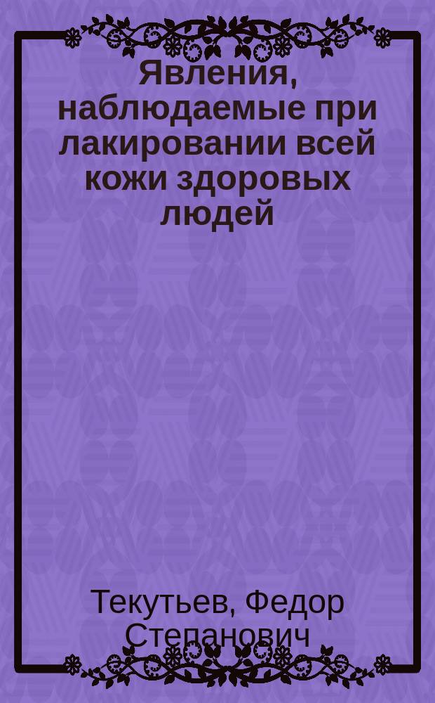 Явления, наблюдаемые при лакировании всей кожи здоровых людей : Дис. на степ. д-ра мед. врача Федора Текутьева