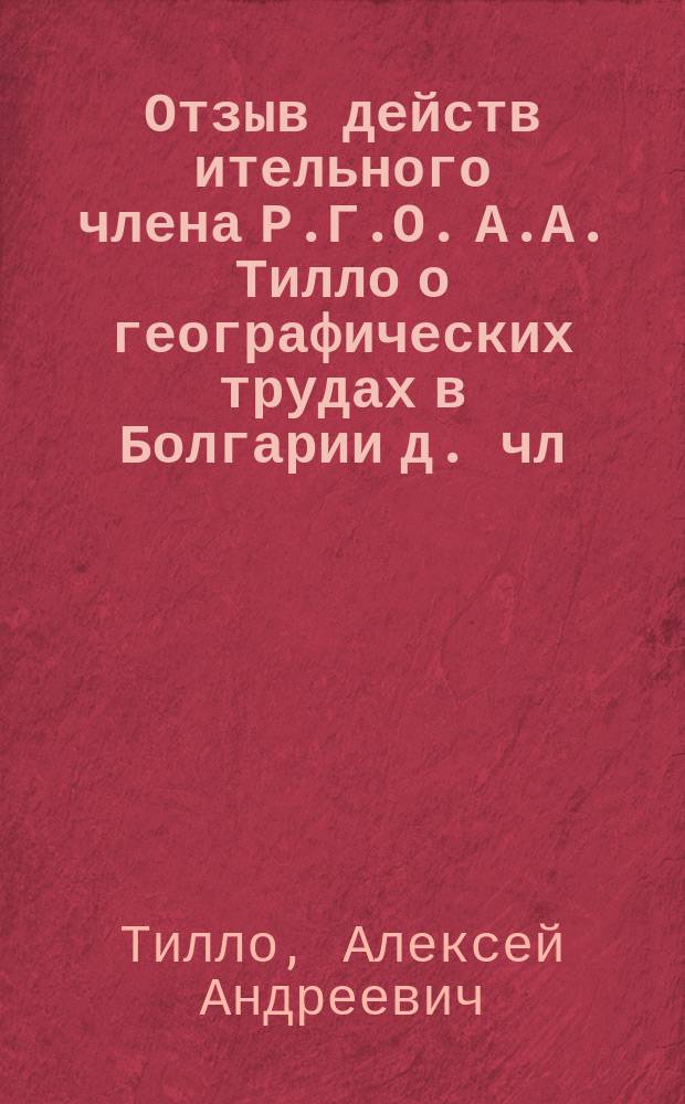 Отзыв действ[ительного] члена Р.Г.О. А.А. Тилло о географических трудах в Болгарии д. чл. Р.Г.О. - М.Н. Лебедева : Доклад Комис. Отд-ний географии математической и географии физической о присуждении Константиновской медали