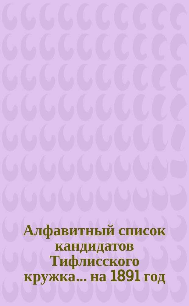 Алфавитный список кандидатов Тифлисского кружка... ... на 1891 год