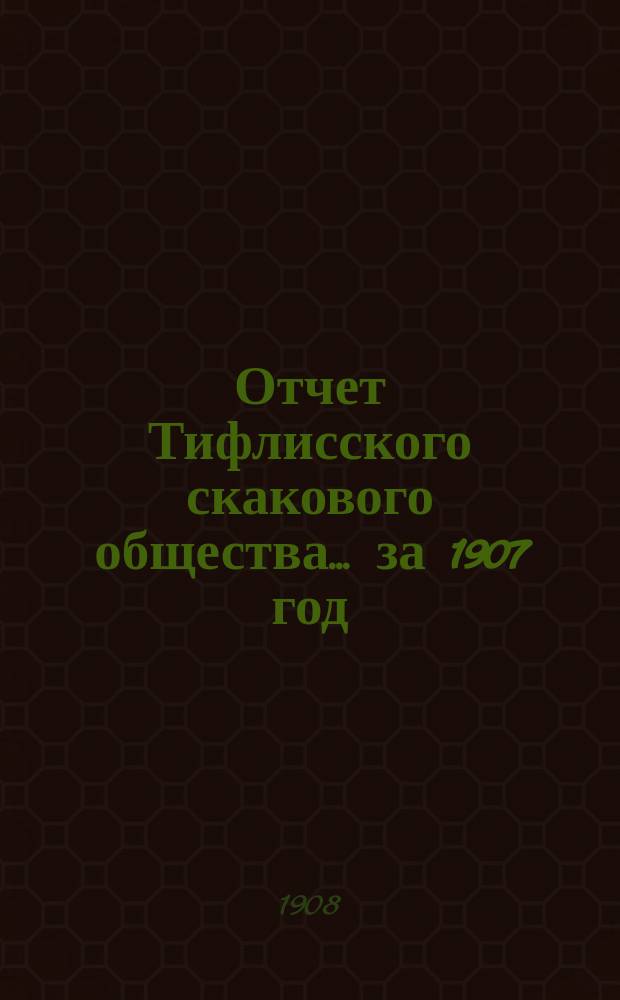 Отчет Тифлисского скакового общества... ... за 1907 год