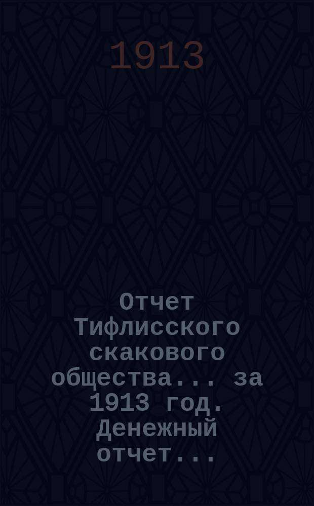 Отчет Тифлисского скакового общества... ... за 1913 год. Денежный отчет... : Денежный отчет...