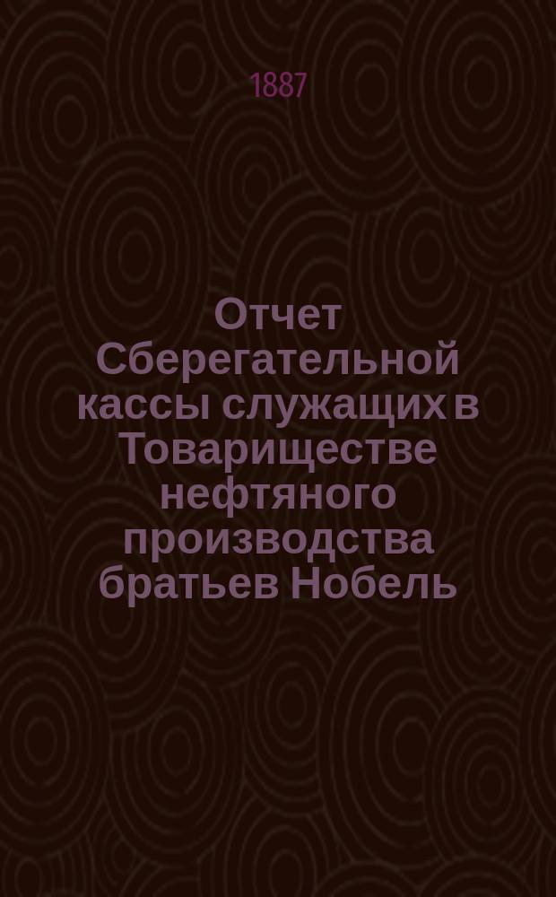 Отчет Сберегательной кассы служащих в Товариществе нефтяного производства братьев Нобель... ... за 13-й операционный г.