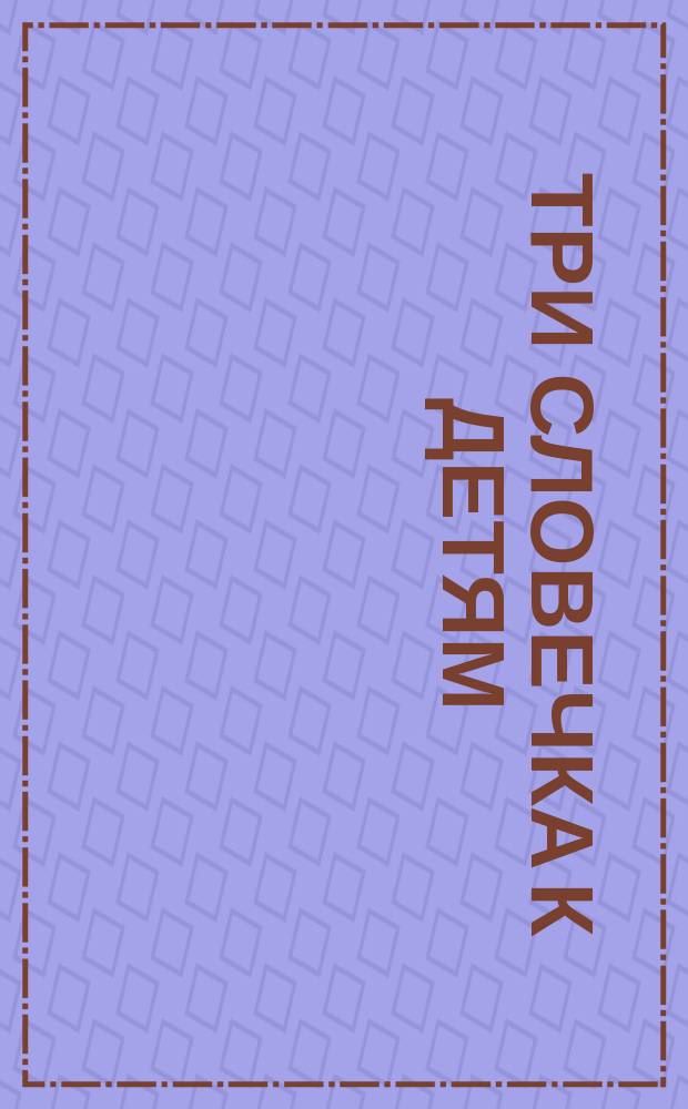 Три словечка к детям : (Из поучений учителя ученикам). Вып. 1