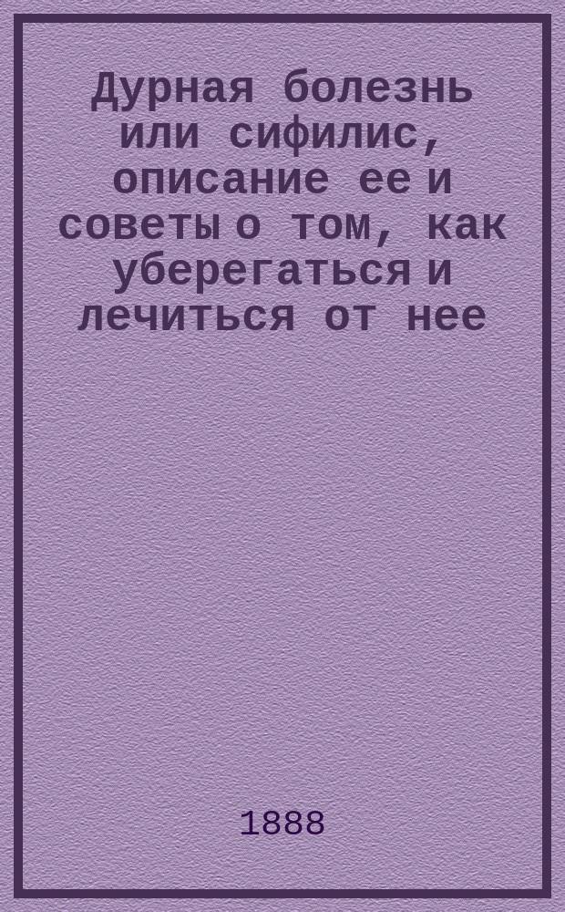 Дурная болезнь или сифилис, описание ее и советы о том, как уберегаться и лечиться от нее : С вступ. и заключением от издателей