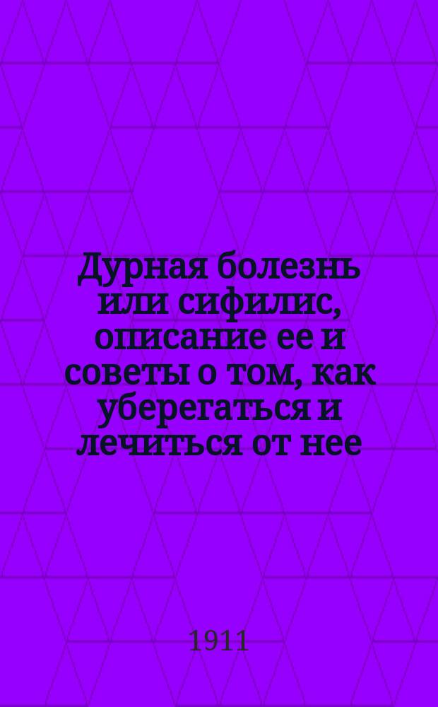 Дурная болезнь или сифилис, описание ее и советы о том, как уберегаться и лечиться от нее : С вступ. и заключением от издателей