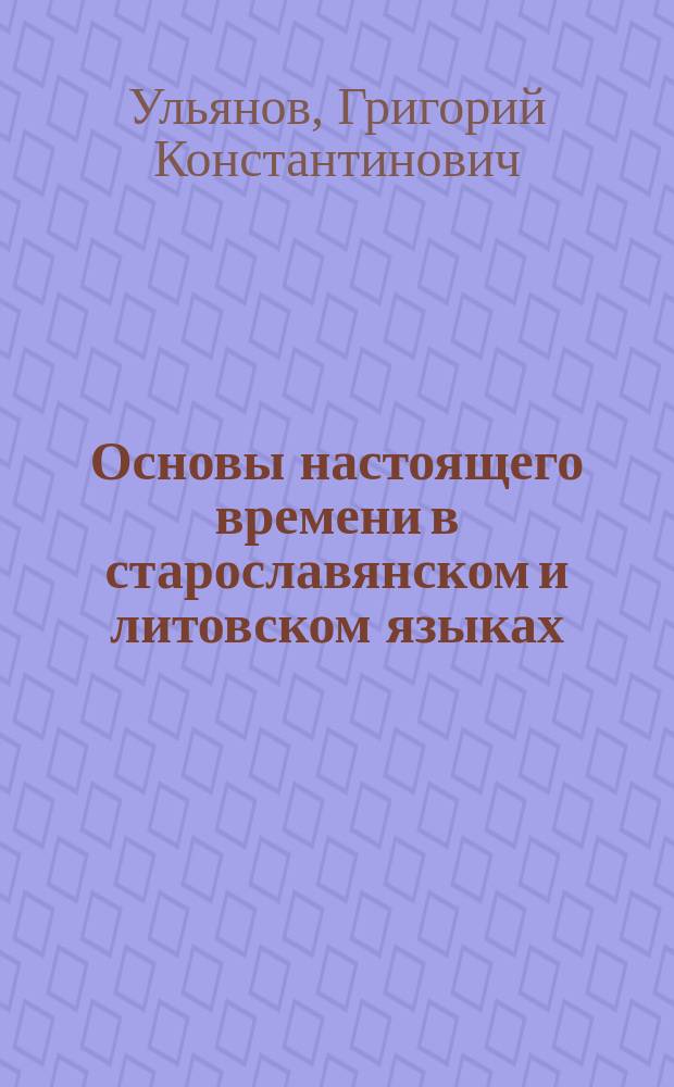 Основы настоящего времени в старославянском и литовском языках : Исслед. Г. Ульянова
