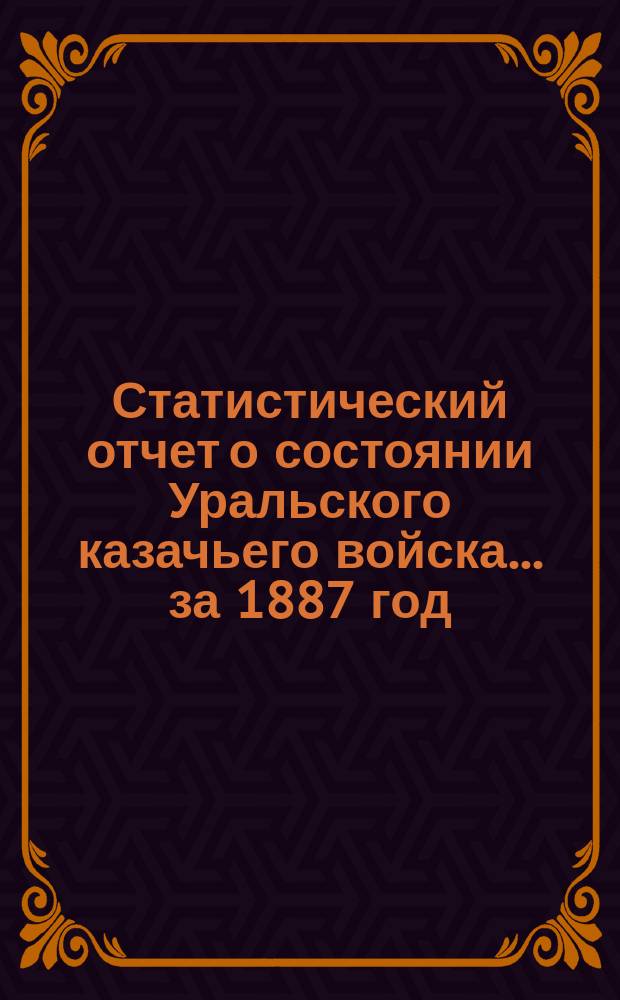 Статистический отчет о состоянии Уральского казачьего войска... ... за 1887 год