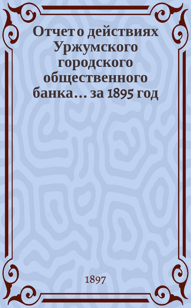 Отчет о действиях Уржумского городского общественного банка... за 1895 год