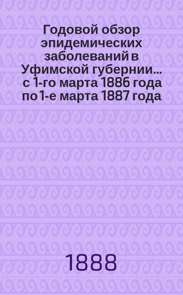 Годовой обзор эпидемических заболеваний в Уфимской губернии... ... с 1-го марта 1886 года по 1-е марта 1887 года