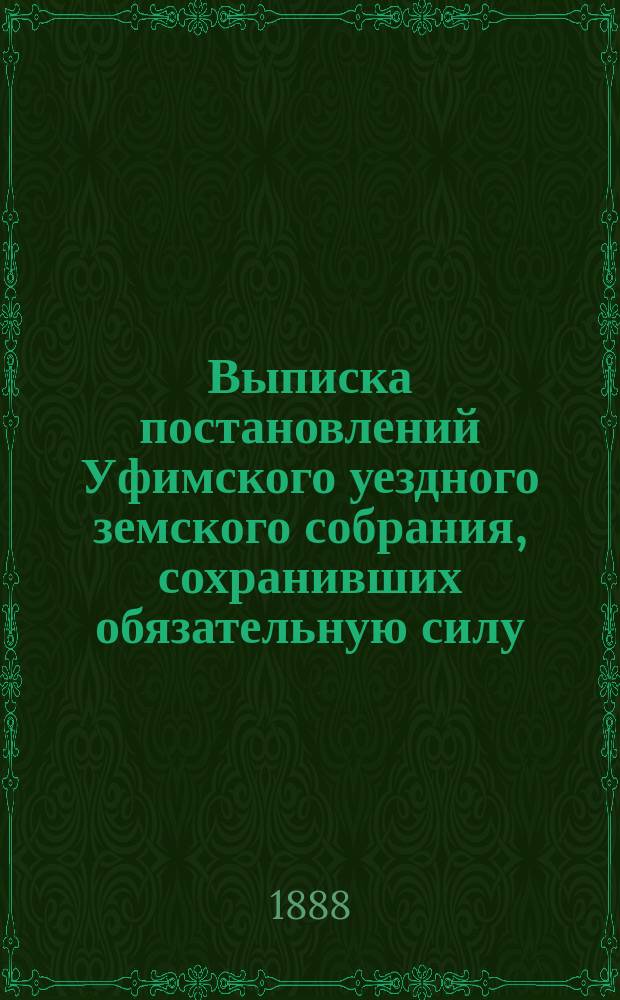 Выписка постановлений Уфимского уездного земского собрания, сохранивших обязательную силу... ... к 1888 году