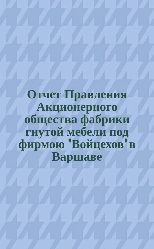 Отчет Правления Акционерного общества фабрики гнутой мебели под фирмою "Войцехов" в Варшаве... ... за 1889 год