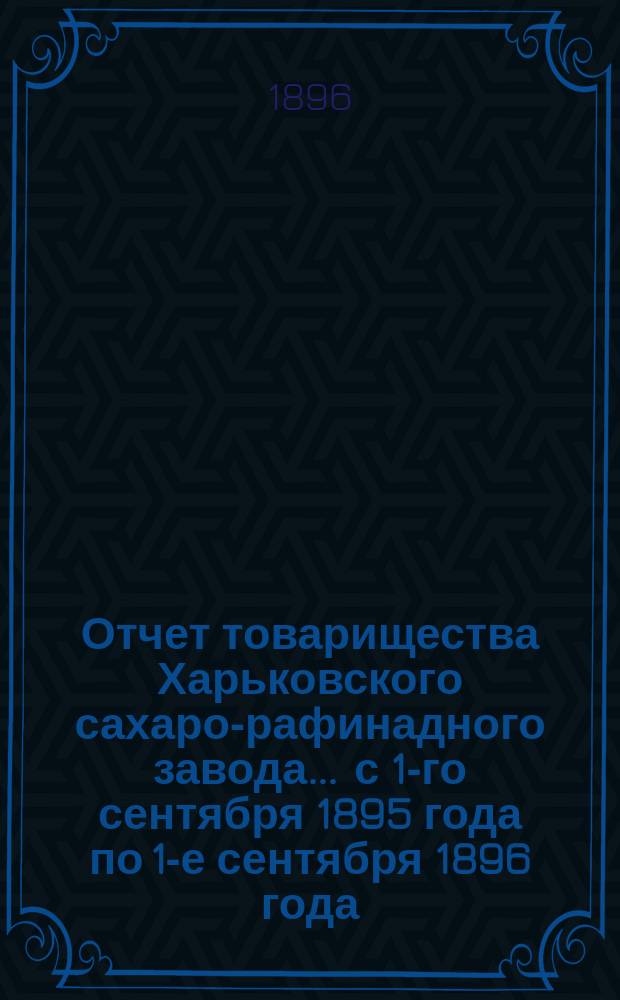 Отчет товарищества Харьковского сахаро-рафинадного завода... ... с 1-го сентября 1895 года по 1-е сентября 1896 года. [XIX]