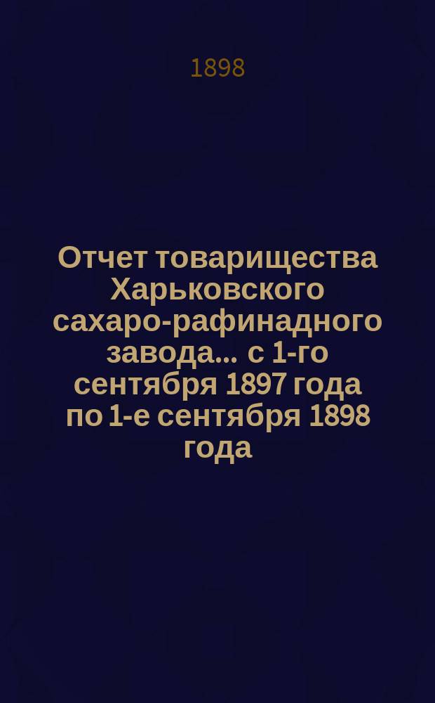 Отчет товарищества Харьковского сахаро-рафинадного завода... ... с 1-го сентября 1897 года по 1-е сентября 1898 года. [XXI]